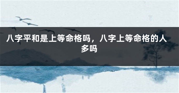 八字平和是上等命格吗，八字上等命格的人多吗