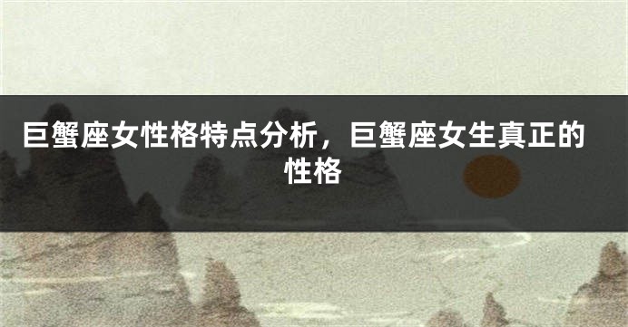 巨蟹座女性格特点分析,巨蟹座女生真正的性格