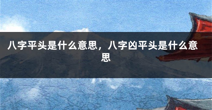八字平头是什么意思,八字凶平头是什么意思