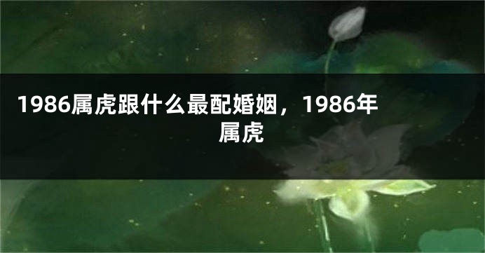 1986属虎跟什么最配婚姻，1986年属虎