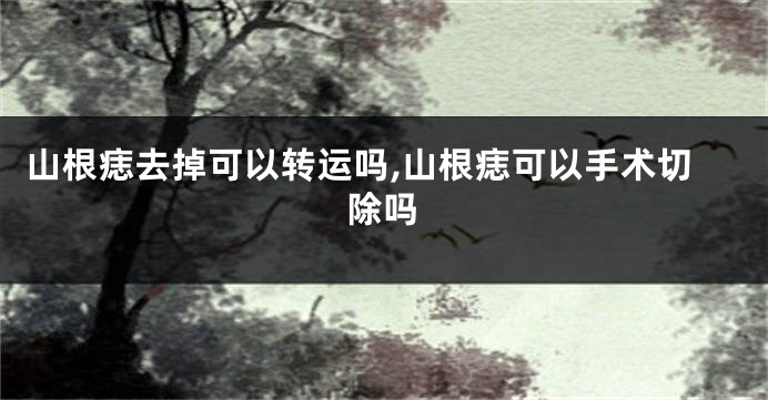 山根痣去掉可以转运吗,山根痣可以手术切除吗
