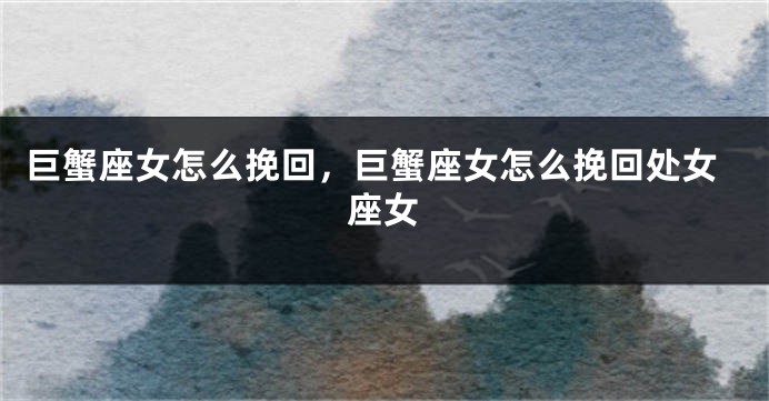 巨蟹座女怎么挽回,巨蟹座女怎么挽回处女座女
