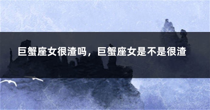 巨蟹座女很渣吗,巨蟹座女是不是很渣