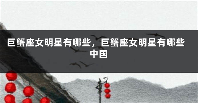 巨蟹座女明星有哪些，巨蟹座女明星有哪些中国