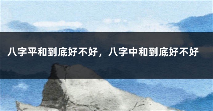 八字平和到底好不好，八字中和到底好不好