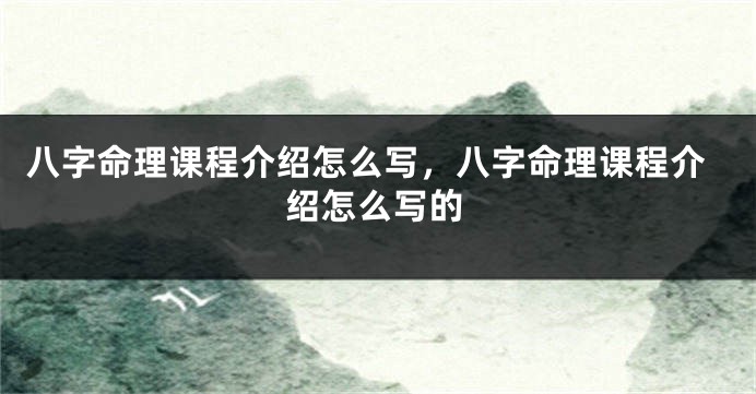 八字命理课程介绍怎么写，八字命理课程介绍怎么写的