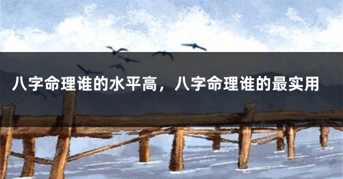 八字命理谁的水平高，八字命理谁的最实用