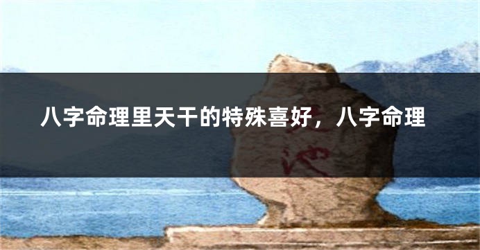 八字命理里天干的特殊喜好，八字命理