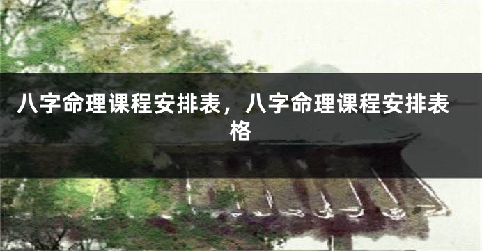 八字命理课程安排表，八字命理课程安排表格