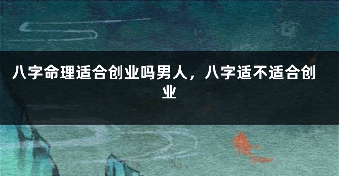 八字命理适合创业吗男人，八字适不适合创业