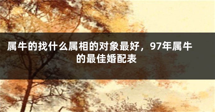 属牛的找什么属相的对象最好，97年属牛的最佳婚配表