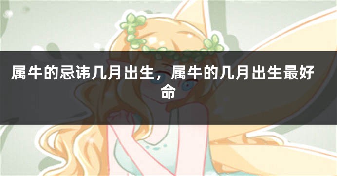 属牛的忌讳几月出生，属牛的几月出生最好命