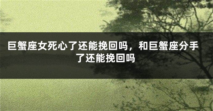 巨蟹座女死心了还能挽回吗，和巨蟹座分手了还能挽回吗