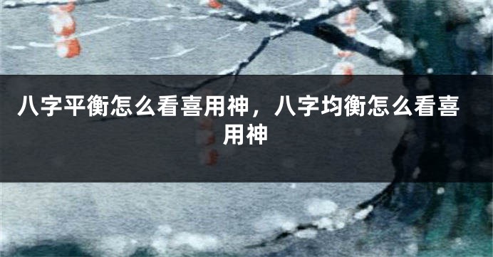 八字平衡怎么看喜用神，八字均衡怎么看喜用神