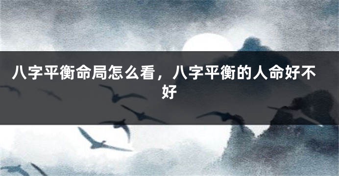 八字平衡命局怎么看，八字平衡的人命好不好