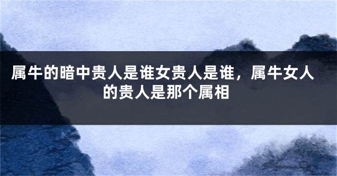 属牛的暗中贵人是谁女贵人是谁,属牛女人的贵人是那个属相