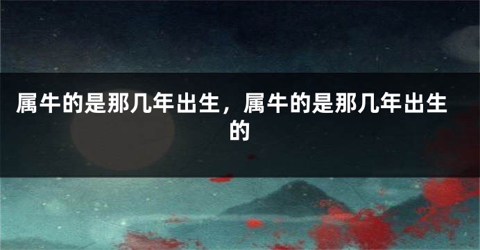 属牛的是那几年出生，属牛的是那几年出生的