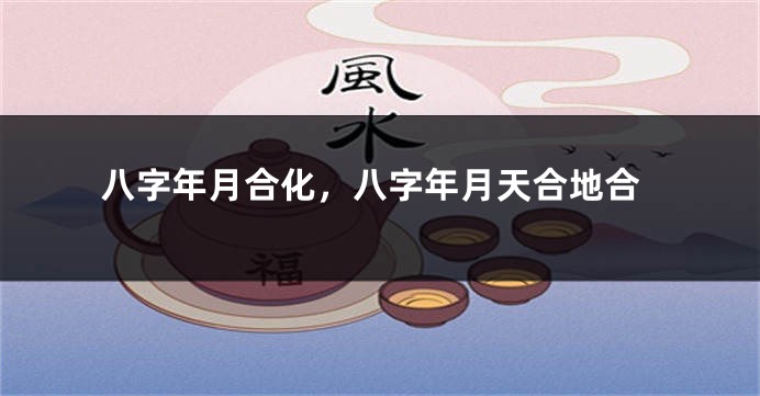八字年月合化，八字年月天合地合