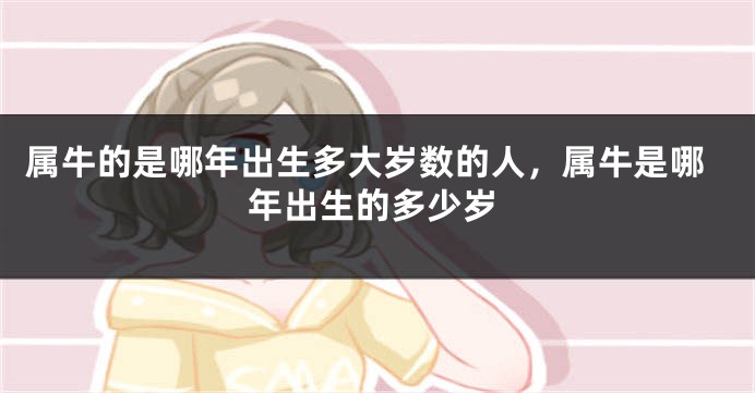 属牛的是哪年出生多大岁数的人，属牛是哪年出生的多少岁