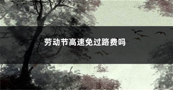 劳动节高速免过路费吗