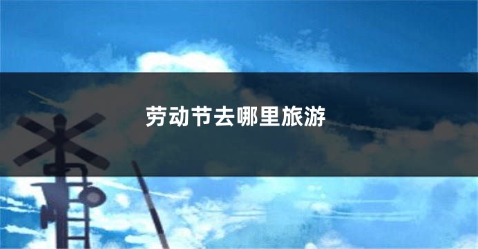 劳动节去哪里旅游