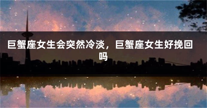 巨蟹座女生会突然冷淡，巨蟹座女生好挽回吗