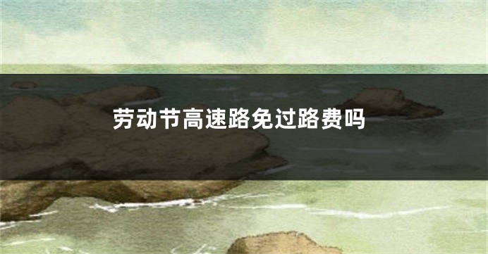 劳动节高速路免过路费吗