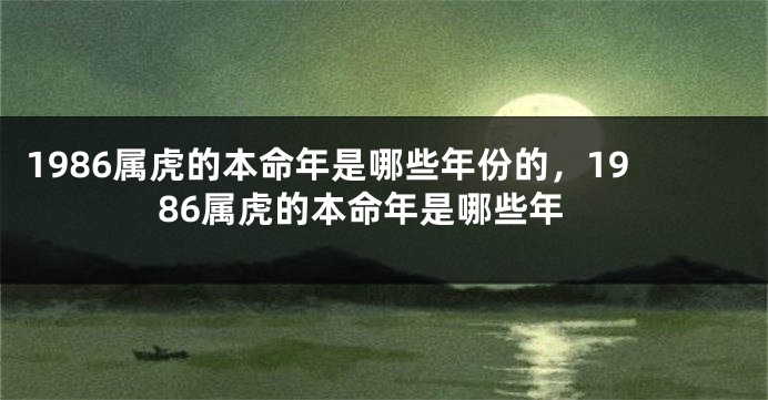 1986属虎的本命年是哪些年份的，1986属虎的本命年是哪些年