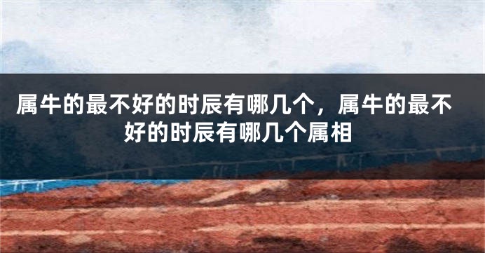 属牛的最不好的时辰有哪几个，属牛的最不好的时辰有哪几个属相