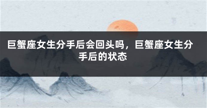 巨蟹座女生分手后会回头吗,巨蟹座女生分手后的状态