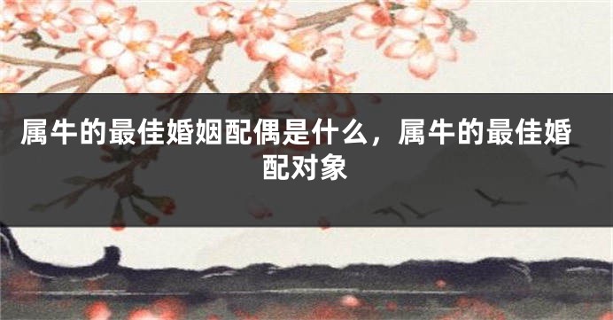 属牛的最佳婚姻配偶是什么，属牛的最佳婚配对象
