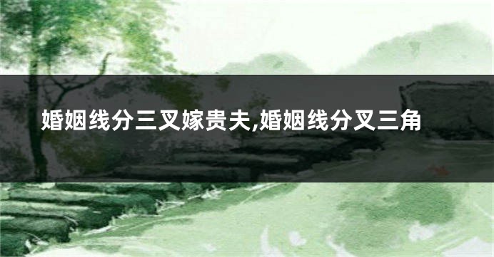 婚姻线分三叉嫁贵夫,婚姻线分叉三角