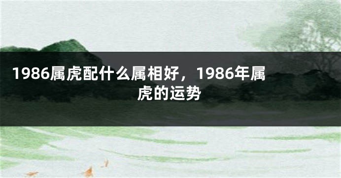 1986属虎配什么属相好，1986年属虎的运势