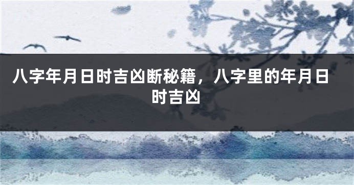 八字年月日时吉凶断秘籍，八字里的年月日时吉凶