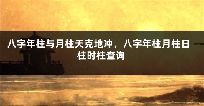 八字年柱与月柱天克地冲，八字年柱月柱日柱时柱查询