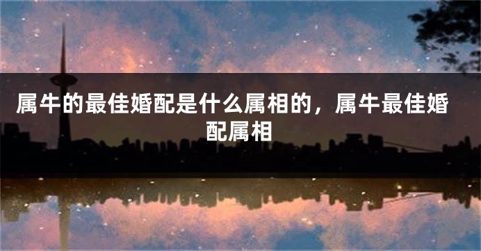 属牛的最佳婚配是什么属相的，属牛最佳婚配属相