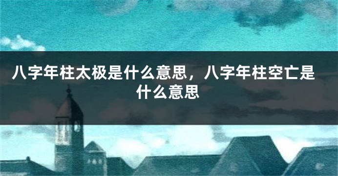 八字年柱太极是什么意思，八字年柱空亡是什么意思