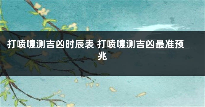 打喷嚏测吉凶时辰表 打喷嚏测吉凶最准预兆