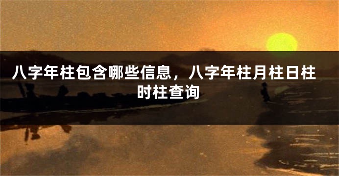 八字年柱包含哪些信息，八字年柱月柱日柱时柱查询