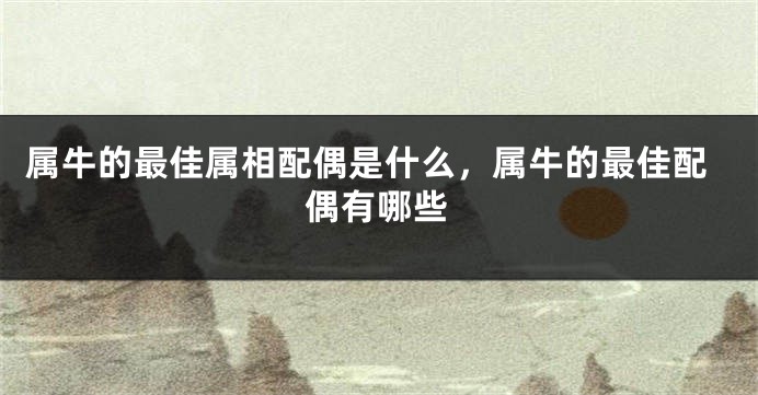 属牛的最佳属相配偶是什么，属牛的最佳配偶有哪些