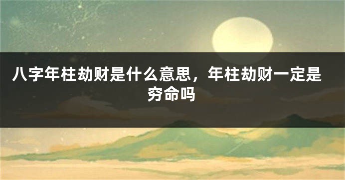 八字年柱劫财是什么意思，年柱劫财一定是穷命吗