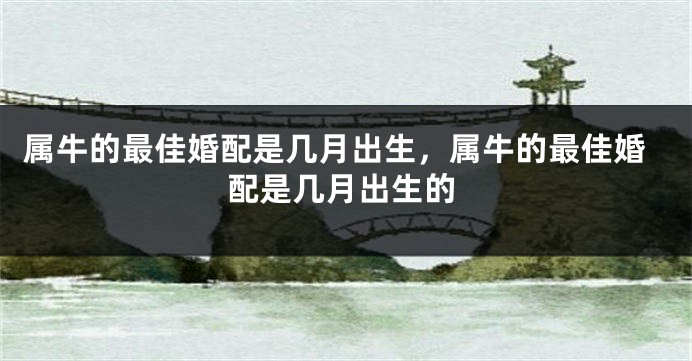 属牛的最佳婚配是几月出生，属牛的最佳婚配是几月出生的