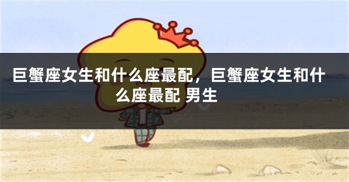 巨蟹座女生和什么座最配，巨蟹座女生和什么座最配 男生