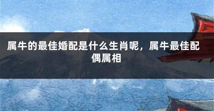 属牛的最佳婚配是什么生肖呢，属牛最佳配偶属相