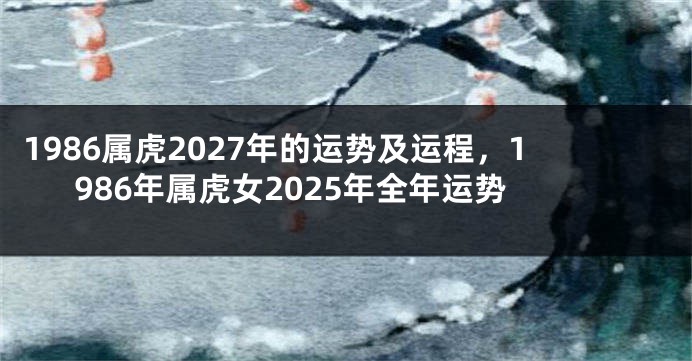 1986属虎2027年的运势及运程，1986年属虎女2025年全年运势