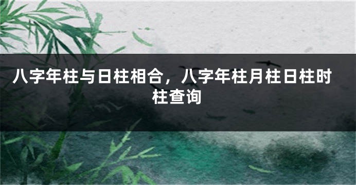 八字年柱与日柱相合，八字年柱月柱日柱时柱查询