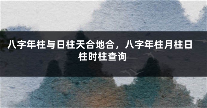 八字年柱与日柱天合地合，八字年柱月柱日柱时柱查询