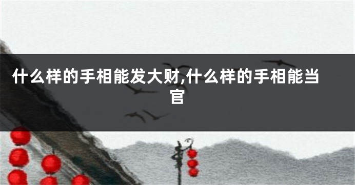 什么样的手相能发大财,什么样的手相能当官