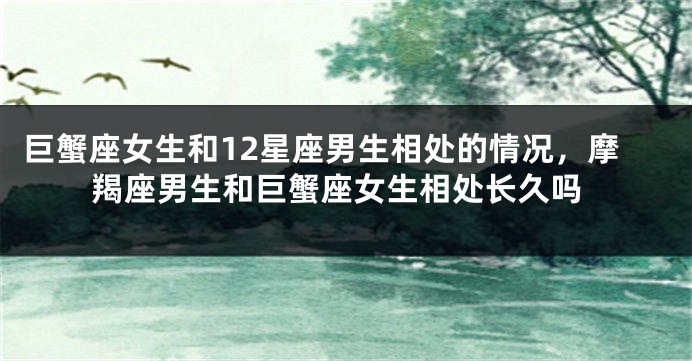 巨蟹座女生和12星座男生相处的情况，摩羯座男生和巨蟹座女生相处长久吗