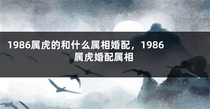 1986属虎的和什么属相婚配，1986属虎婚配属相